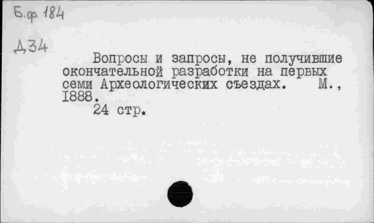 ﻿
Д34
Вопросы и запросы, не получившие окончательной разработки на первых семи Археологических съездах. М., 1888.
24 стр.